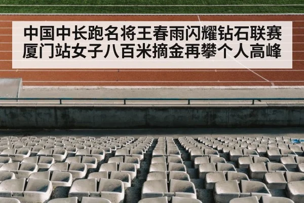 中国中长跑名将王春雨闪耀钻石联赛厦门站女子八百米摘金再攀个人高峰
